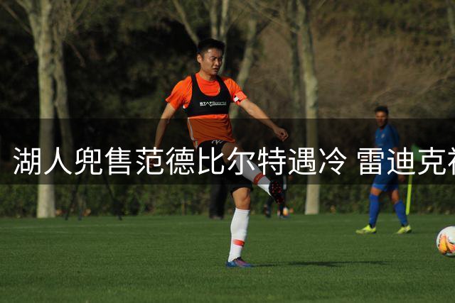 湖人兜售范德比尔特遇冷 雷迪克被迫继续留用